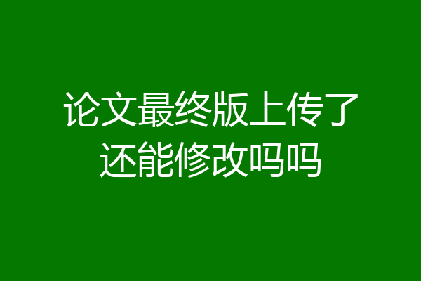 论文最终版上传了还能修改吗吗