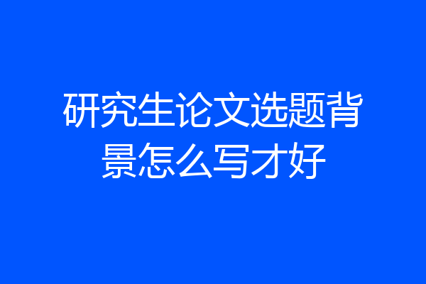 研究生论文选题背景怎么写才好