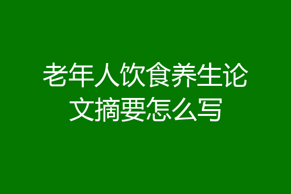 老年人饮食养生论文摘要怎么写