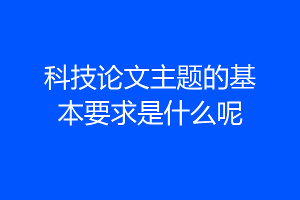 科技论文主题的基本要求是什么呢