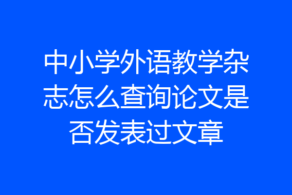 中小学外语教学杂志怎么查询论文是否发表过文章