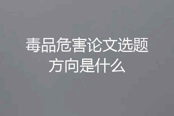 毒品危害论文选题方向是什么