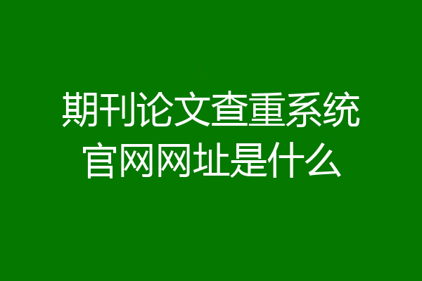 期刊论文查重系统官网网址是什么