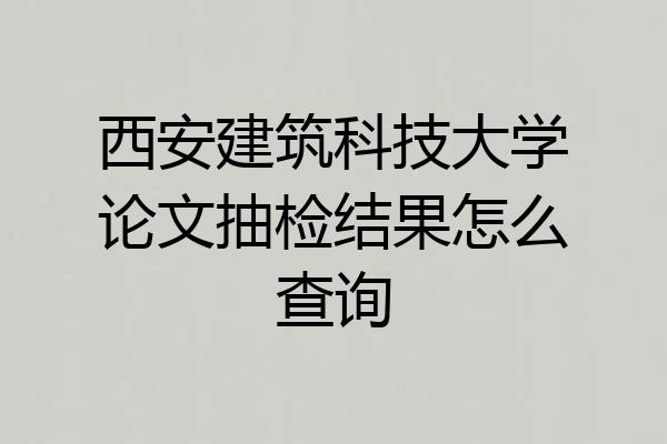 西安建筑科技大学论文抽检结果怎么查询