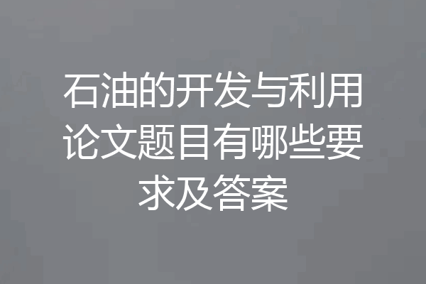 石油的开发与利用论文题目有哪些要求及答案