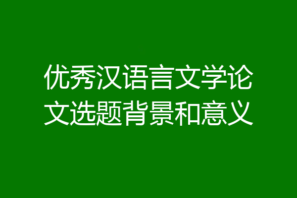 优秀汉语言文学论文选题背景和意义