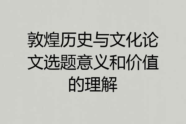 敦煌历史与文化论文选题意义和价值的理解