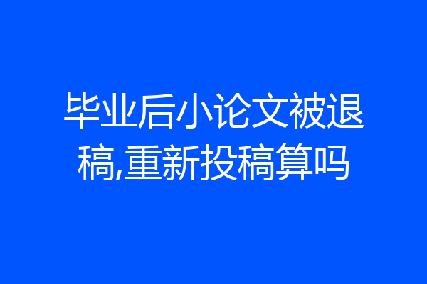 毕业后小论文被退稿,重新投稿算吗