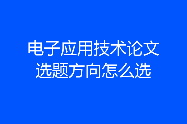 电子应用技术论文选题方向怎么选