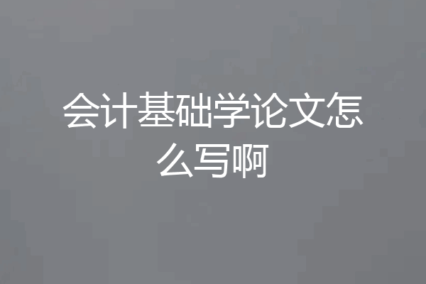 会计基础学论文怎么写啊