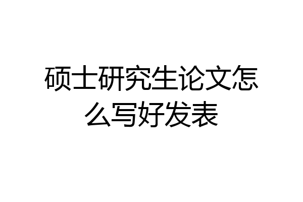 硕士研究生论文怎么写好发表