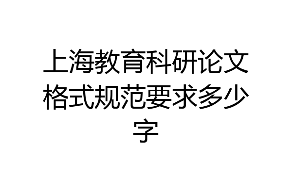 上海教育科研论文格式规范要求多少字
