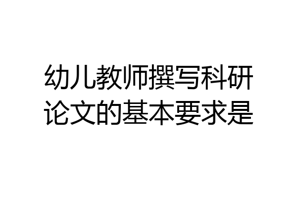 幼儿教师撰写科研论文的基本要求是