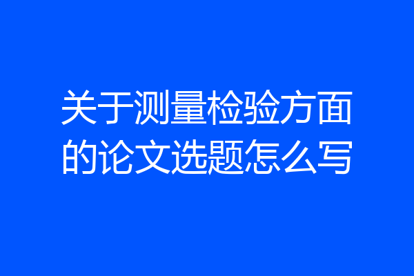 关于测量检验方面的论文选题怎么写