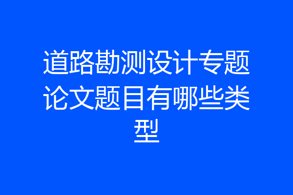 道路勘测设计专题论文题目有哪些类型