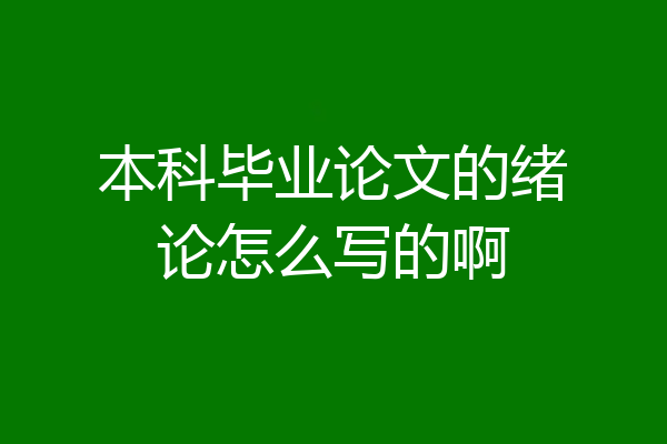 本科毕业论文的绪论怎么写的啊
