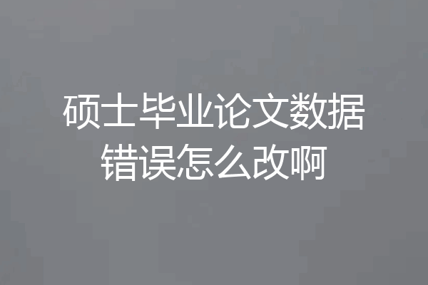 硕士毕业论文数据错误怎么改啊