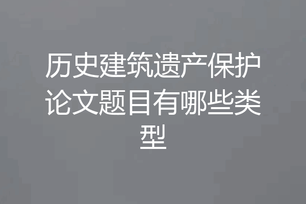 历史建筑遗产保护论文题目有哪些类型