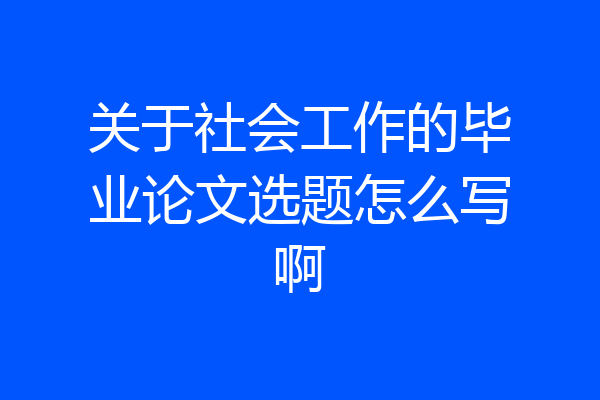 关于社会工作的毕业论文选题怎么写啊