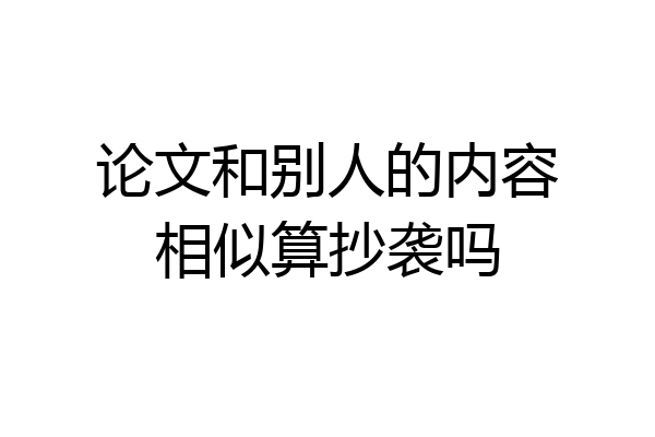 论文和别人的内容相似算抄袭吗