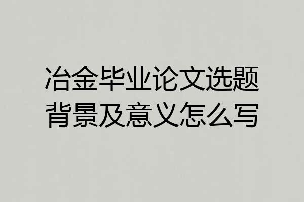 冶金毕业论文选题背景及意义怎么写