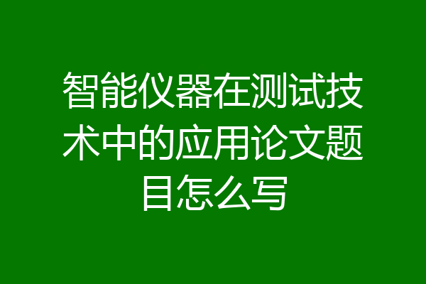 智能仪器在测试技术中的应用论文题目怎么写