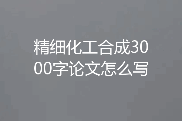 精细化工合成3000字论文怎么写