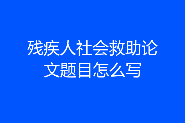 残疾人社会救助论文题目怎么写