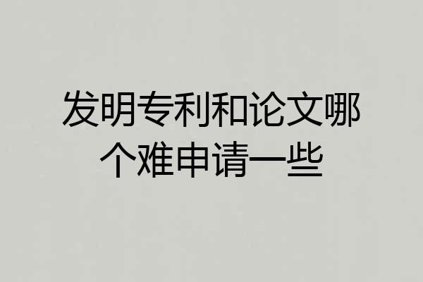 发明专利和论文哪个难申请一些