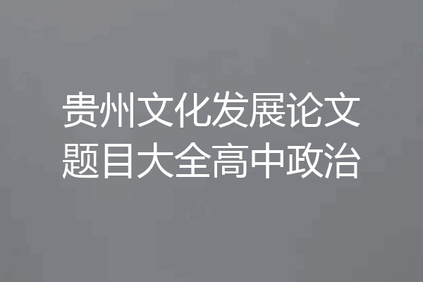 贵州文化发展论文题目大全高中政治