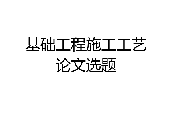 基础工程施工工艺论文选题
