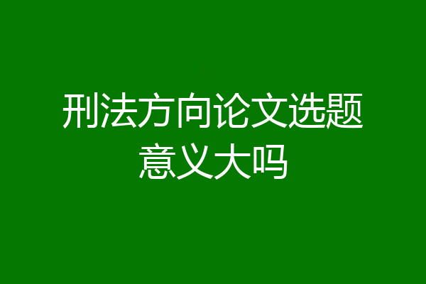 刑法方向论文选题意义大吗