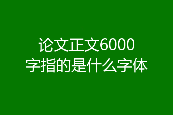 论文正文6000字指的是什么字体