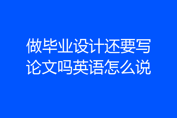 做毕业设计还要写论文吗英语怎么说