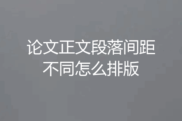 论文正文段落间距不同怎么排版