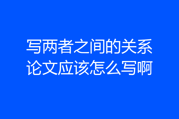 写两者之间的关系论文应该怎么写啊