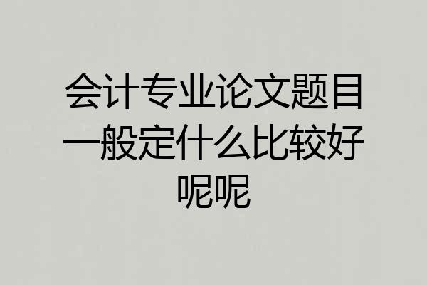 会计专业论文题目一般定什么比较好呢呢