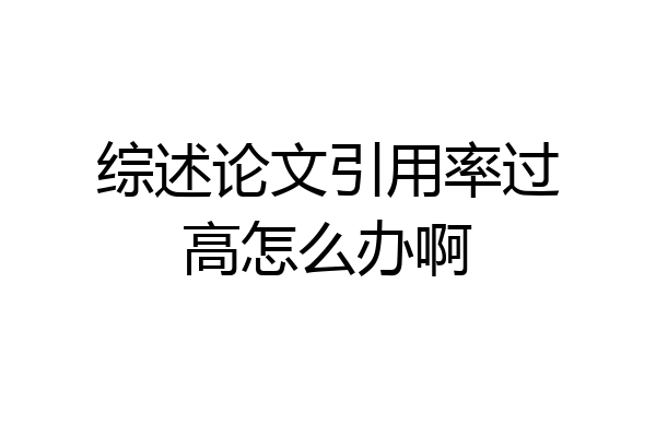 综述论文引用率过高怎么办啊