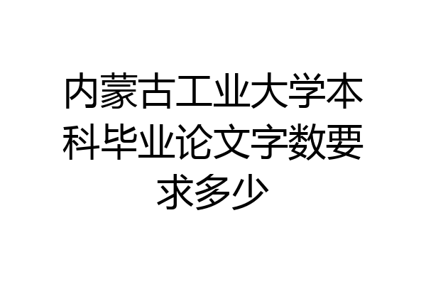 内蒙古工业大学本科毕业论文字数要求多少