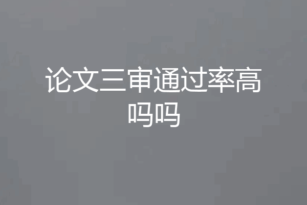 论文三审通过率高吗吗