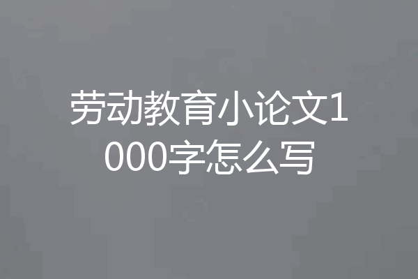 劳动教育小论文1000字怎么写