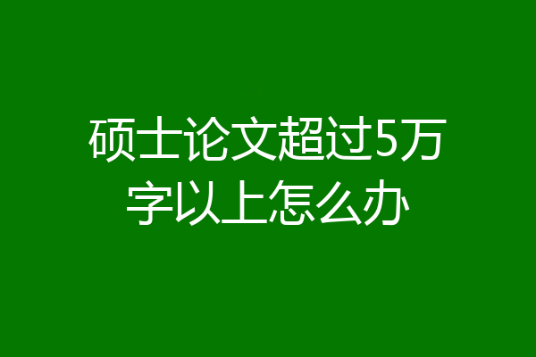 硕士论文超过5万字以上怎么办