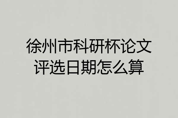 徐州市科研杯论文评选日期怎么算
