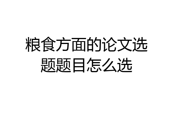 粮食方面的论文选题题目怎么选
