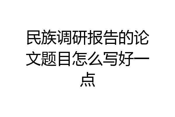 民族调研报告的论文题目怎么写好一点