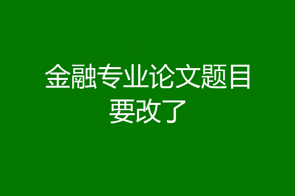 金融专业论文题目要改了