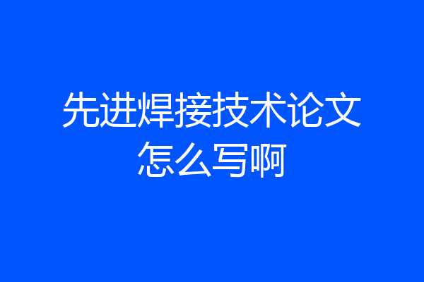 先进焊接技术论文怎么写啊
