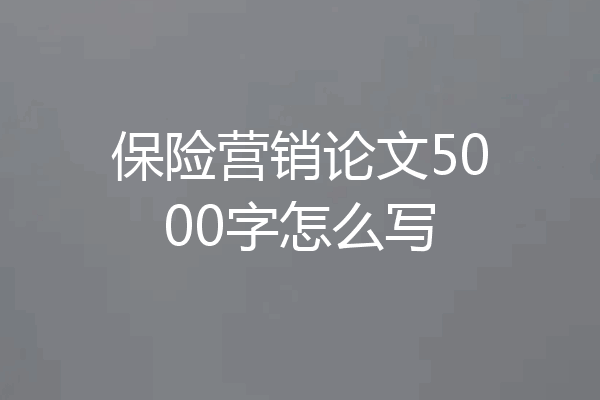 保险营销论文5000字怎么写