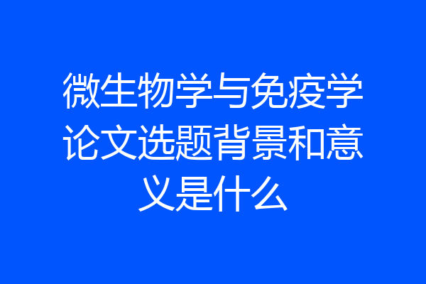 微生物学与免疫学论文选题背景和意义是什么