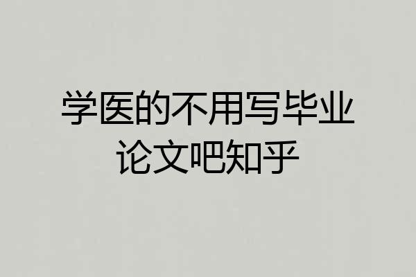 学医的不用写毕业论文吧知乎